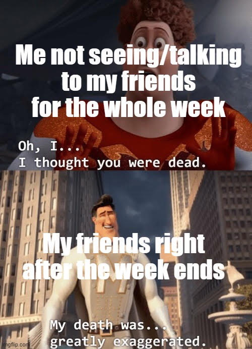 feels good when they come back | Me not seeing/talking to my friends for the whole week; My friends right after the week ends | image tagged in my death was greatly exaggerated | made w/ Imgflip meme maker
