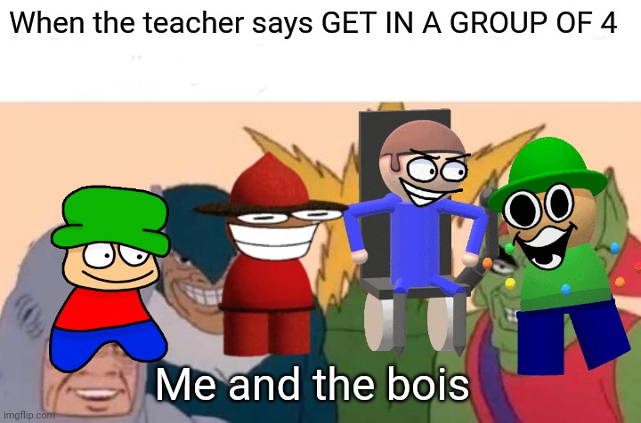 Srry It's TRUE OK | When the teacher says GET IN A GROUP OF 4; Me and the bois | image tagged in memes,me and the boys | made w/ Imgflip meme maker