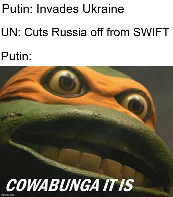 Cowabunga it is | Putin: Invades Ukraine; UN: Cuts Russia off from SWIFT; Putin: | image tagged in cowabunga it is | made w/ Imgflip meme maker