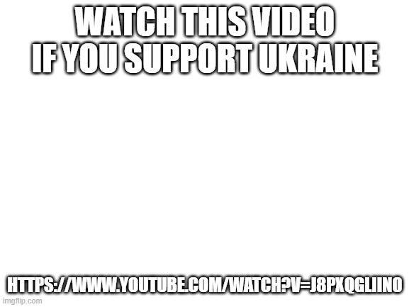 ​https://www.youtube.com/watch?v=j8PxqgliIno | WATCH THIS VIDEO IF YOU SUPPORT UKRAINE; ​HTTPS://WWW.YOUTUBE.COM/WATCH?V=J8PXQGLIINO | image tagged in blank white template,youtube,hmmm | made w/ Imgflip meme maker