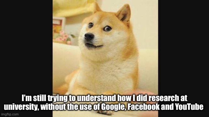 Research | I’m still trying to understand how I did research at university, without the use of Google, Facebook and YouTube | image tagged in research | made w/ Imgflip meme maker