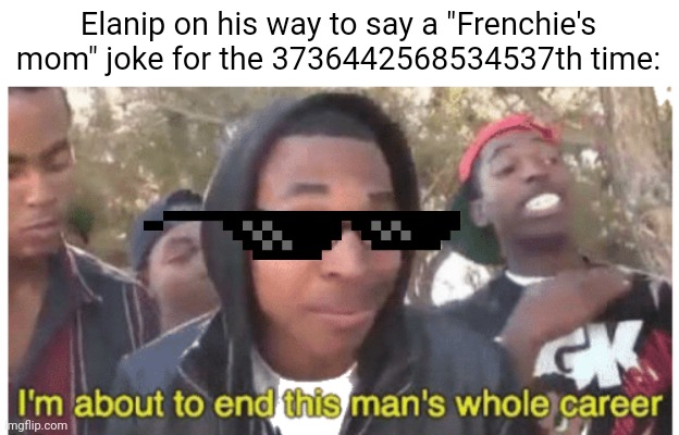 If you know, you know | Elanip on his way to say a "Frenchie's mom" joke for the 3736442568534537th time: | image tagged in i'm gonna end this man's whole career,elanip,youtube,funny,memes,your mom | made w/ Imgflip meme maker