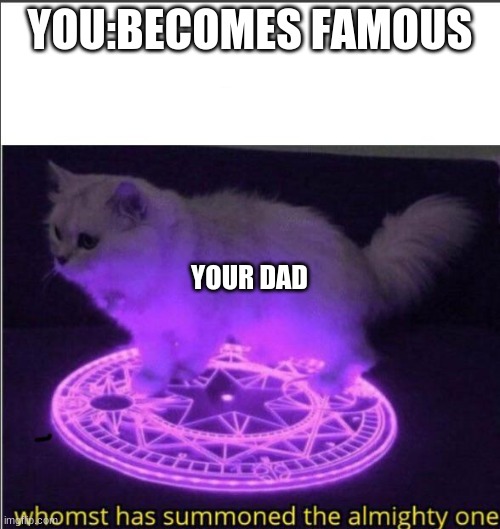 Who has summoned the almighty one | YOU:BECOMES FAMOUS; YOUR DAD | image tagged in who has summoned the almighty one | made w/ Imgflip meme maker