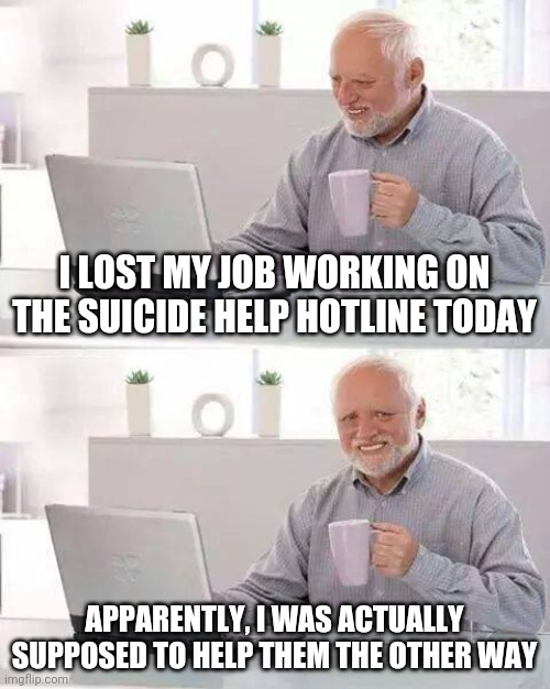 Hide the Pain Harold | I LOST MY JOB WORKING ON THE SUICIDE HELP HOTLINE TODAY; APPARENTLY, I WAS ACTUALLY SUPPOSED TO HELP THEM THE OTHER WAY | image tagged in memes,hide the pain harold | made w/ Imgflip meme maker