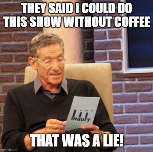 trying to operate without coffee | THEY SAID I COULD DO THIS SHOW WITHOUT COFFEE; THAT WAS A LIE! | image tagged in memes,maury lie detector | made w/ Imgflip meme maker