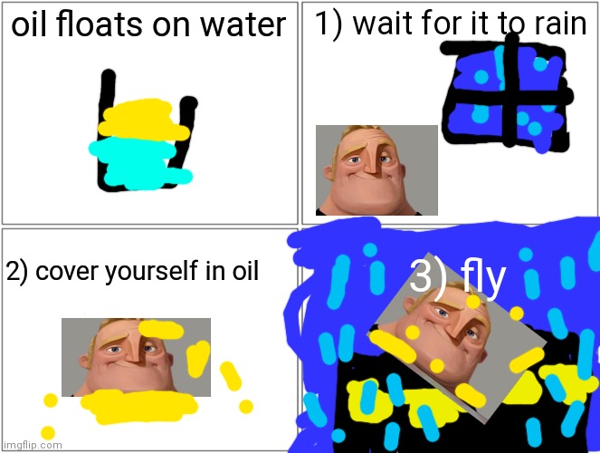 Blank Comic Panel 2x2 Meme | oil floats on water 1) wait for it to rain 2) cover yourself in oil 3) fly | image tagged in memes,blank comic panel 2x2 | made w/ Imgflip meme maker