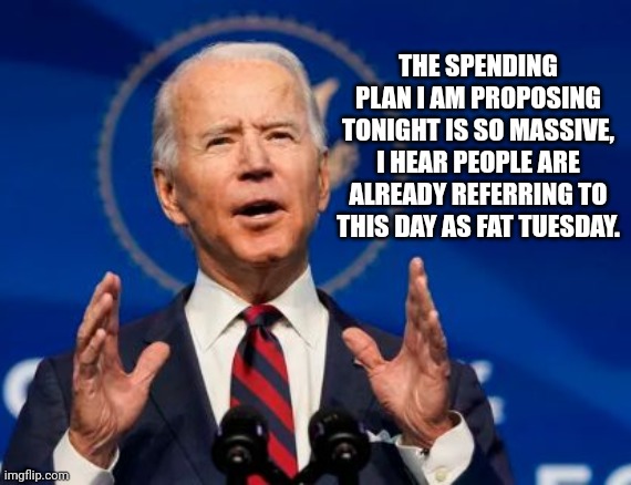 Biden's Spending Plan Gives New Meaning To Fat Tuesday | THE SPENDING PLAN I AM PROPOSING TONIGHT IS SO MASSIVE, I HEAR PEOPLE ARE ALREADY REFERRING TO THIS DAY AS FAT TUESDAY. | image tagged in joe biden,state of the union,fat tuesday | made w/ Imgflip meme maker