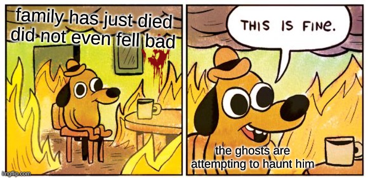 dumb | family has just died did not even fell bad; the ghosts are attempting to haunt him | image tagged in memes,this is fine,gaming,fnaf,running away balloon,pie charts | made w/ Imgflip meme maker
