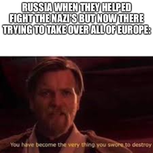 You have become the very thing you swore to destroy | RUSSIA WHEN THEY HELPED FIGHT THE NAZI'S BUT NOW THERE TRYING TO TAKE OVER ALL OF EUROPE: | image tagged in you have become the very thing you swore to destroy | made w/ Imgflip meme maker