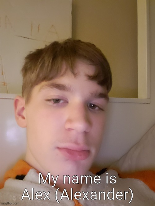 Name reveal and better face reveal | My name is Alex (Alexander) | image tagged in god i am ugly | made w/ Imgflip meme maker