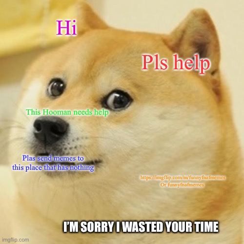Doge Meme | Hi; Pls help; This Hooman needs help; Plas send memes to this place that has nothing; https://imgflip.com/m/funnyfnafmemes Or funnyfnafmemes; I’M SORRY I WASTED YOUR TIME | image tagged in memes,doge | made w/ Imgflip meme maker