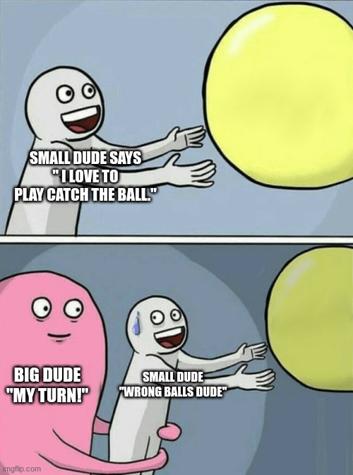 Running Away Balloon Meme | SMALL DUDE SAYS " I LOVE TO PLAY CATCH THE BALL."; BIG DUDE

"MY TURN!"; SMALL DUDE "WRONG BALLS DUDE" | image tagged in funny memes,meme,weird,random | made w/ Imgflip meme maker