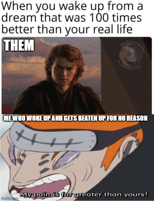 Sad | THEM; ME WHO WOKE UP AND GETS BEATEN UP FOR NO REASON | image tagged in funny,naruto joke,star wars,memes,anime | made w/ Imgflip meme maker
