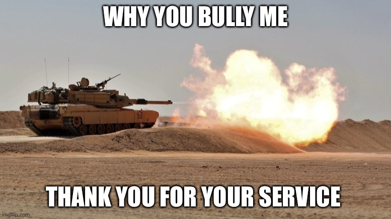 Tank you | WHY YOU BULLY ME; THANK YOU FOR YOUR SERVICE | image tagged in tank you | made w/ Imgflip meme maker