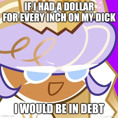 Best girl 2022 | IF I HAD A DOLLAR FOR EVERY INCH ON MY DICK; I WOULD BE IN DEBT | image tagged in best girl 2022 | made w/ Imgflip meme maker