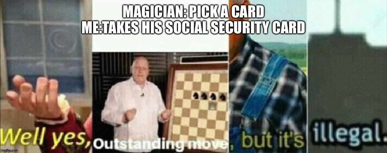 well yes outstanding move, but it's illegal | MAGICIAN: PICK A CARD
ME:TAKES HIS SOCIAL SECURITY CARD | image tagged in well yes outstanding move but it's illegal | made w/ Imgflip meme maker