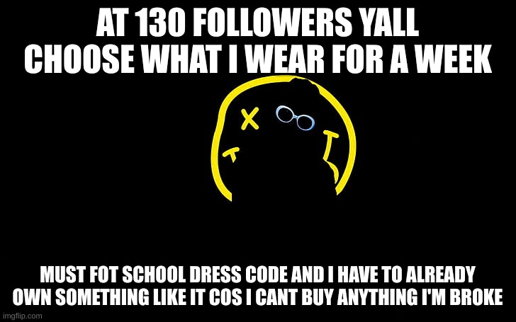 credit to cooper for the idea | AT 130 FOLLOWERS YALL CHOOSE WHAT I WEAR FOR A WEEK; MUST FOT SCHOOL DRESS CODE AND I HAVE TO ALREADY OWN SOMETHING LIKE IT COS I CANT BUY ANYTHING I'M BROKE | image tagged in yes | made w/ Imgflip meme maker