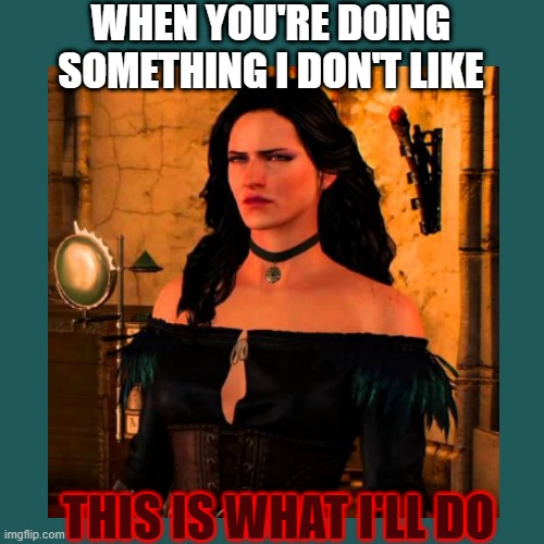What I do | WHEN YOU'RE DOING SOMETHING I DON'T LIKE; THIS IS WHAT I'LL DO | image tagged in yennefer,disgust,witcher,dont like | made w/ Imgflip meme maker