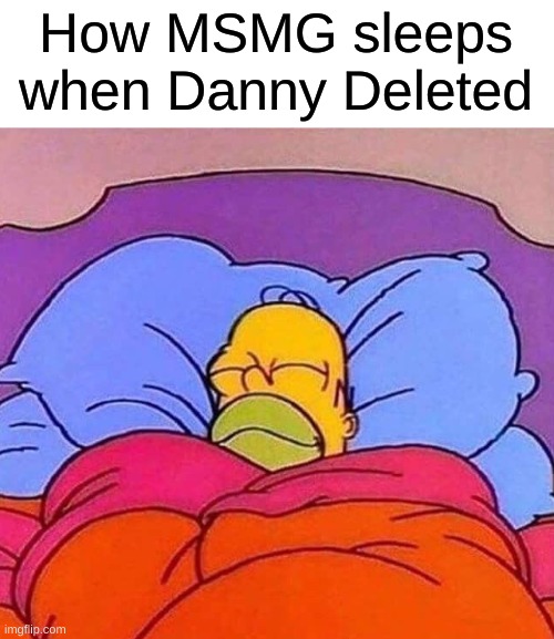 Homer Simpson sleeping peacefully | How MSMG sleeps when Danny Deleted | image tagged in homer simpson sleeping peacefully | made w/ Imgflip meme maker