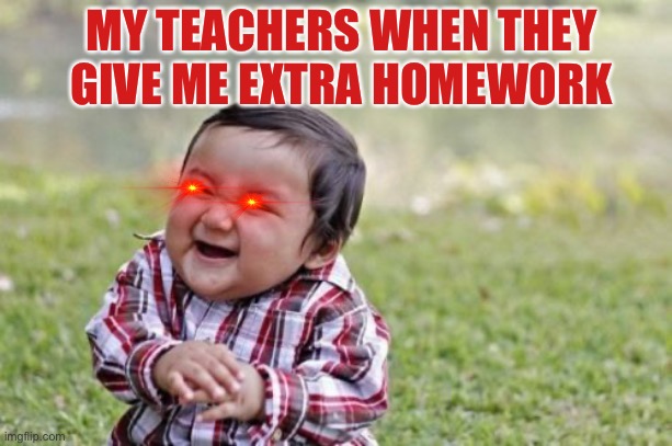 Relatable? | MY TEACHERS WHEN THEY GIVE ME EXTRA HOMEWORK | image tagged in memes,evil toddler | made w/ Imgflip meme maker