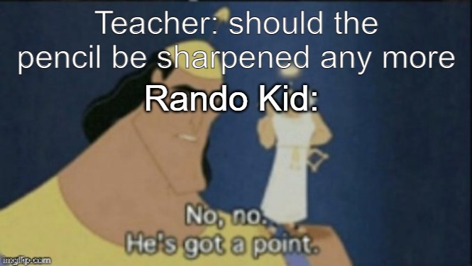 I saw this somewhere can you tell me where I got it Please | Teacher: should the pencil be sharpened any more; Rando Kid: | image tagged in no no hes got a point | made w/ Imgflip meme maker