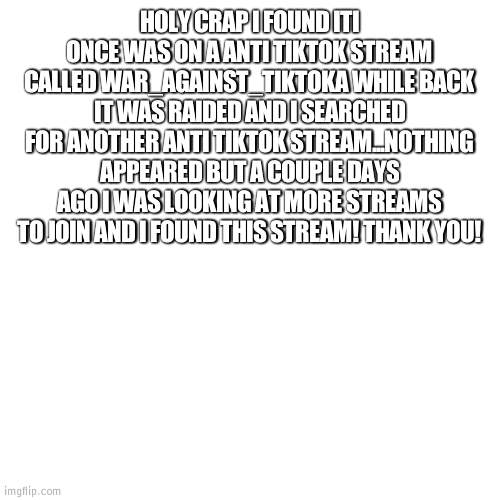 YES! | HOLY CRAP I FOUND ITI ONCE WAS ON A ANTI TIKTOK STREAM CALLED WAR_AGAINST_TIKTOKA WHILE BACK IT WAS RAIDED AND I SEARCHED FOR ANOTHER ANTI TIKTOK STREAM...NOTHING APPEARED BUT A COUPLE DAYS AGO I WAS LOOKING AT MORE STREAMS TO JOIN AND I FOUND THIS STREAM! THANK YOU! | image tagged in crush tiktok | made w/ Imgflip meme maker