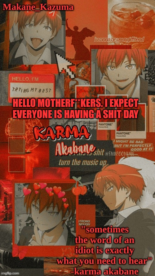 Makane_Kazuma's Karma Template | HELLO MOTHERF**KERS. I EXPECT EVERYONE IS HAVING A SHIT DAY | image tagged in makane_kazuma's karma template | made w/ Imgflip meme maker