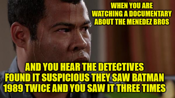 sweating bullets | WHEN YOU ARE WATCHING A DOCUMENTARY ABOUT THE MENEDEZ BROS; AND YOU HEAR THE DETECTIVES FOUND IT SUSPICIOUS THEY SAW BATMAN 1989 TWICE AND YOU SAW IT THREE TIMES | image tagged in sweating bullets,menedez bros,batman | made w/ Imgflip meme maker