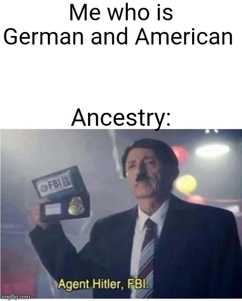 Hehehehehehehe | Me who is German and American; Ancestry: | image tagged in agent hitler fbi | made w/ Imgflip meme maker