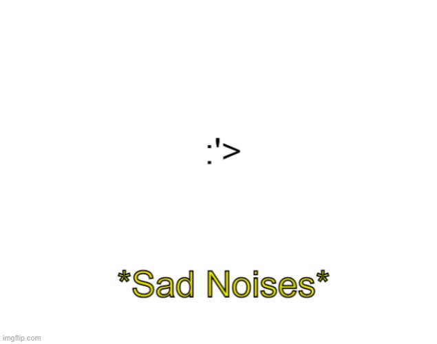 Sad Noises | image tagged in sad noises | made w/ Imgflip meme maker