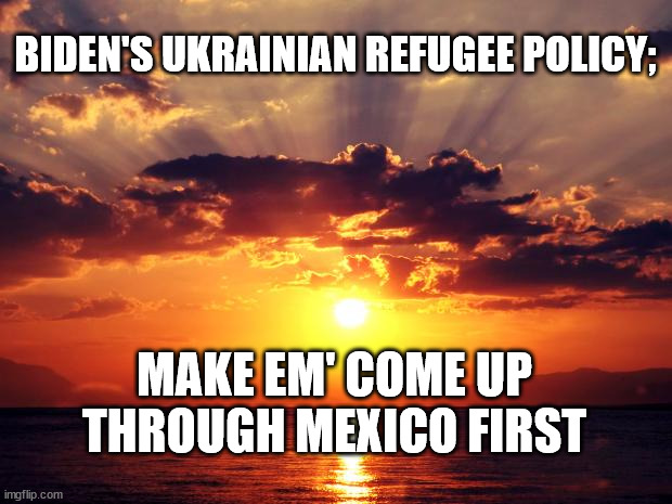 Sunset |  BIDEN'S UKRAINIAN REFUGEE POLICY;; MAKE EM' COME UP THROUGH MEXICO FIRST | image tagged in sunset | made w/ Imgflip meme maker