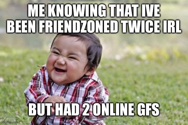 so far | ME KNOWING THAT IVE BEEN FRIENDZONED TWICE IRL; BUT HAD 2 ONLINE GFS | image tagged in memes,evil toddler | made w/ Imgflip meme maker