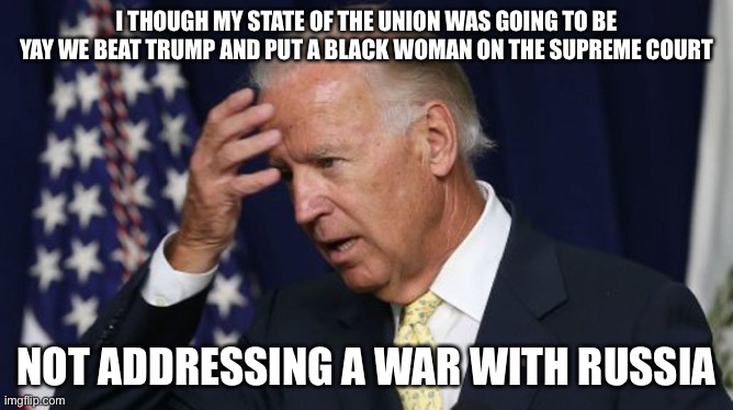 Joe Biden worries | I THOUGH MY STATE OF THE UNION WAS GOING TO BE YAY WE BEAT TRUMP AND PUT A BLACK WOMAN ON THE SUPREME COURT; NOT ADDRESSING A WAR WITH RUSSIA | image tagged in joe biden worries,biden,russia,state of the union | made w/ Imgflip meme maker