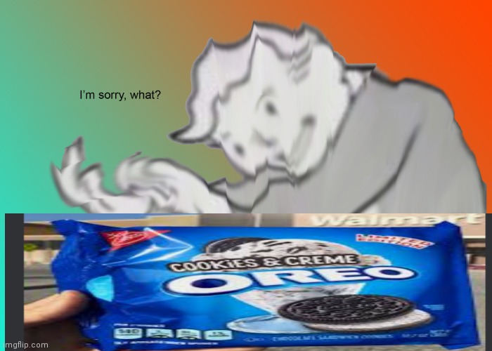 Cookies and cream Orios | image tagged in i'm sorry what | made w/ Imgflip meme maker