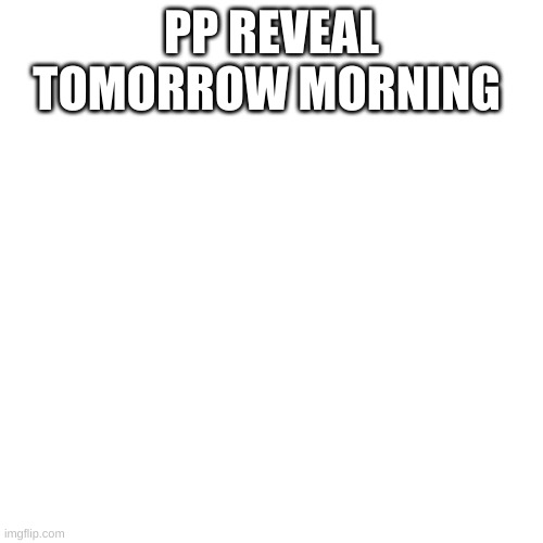 ,......, | PP REVEAL TOMORROW MORNING | made w/ Imgflip meme maker
