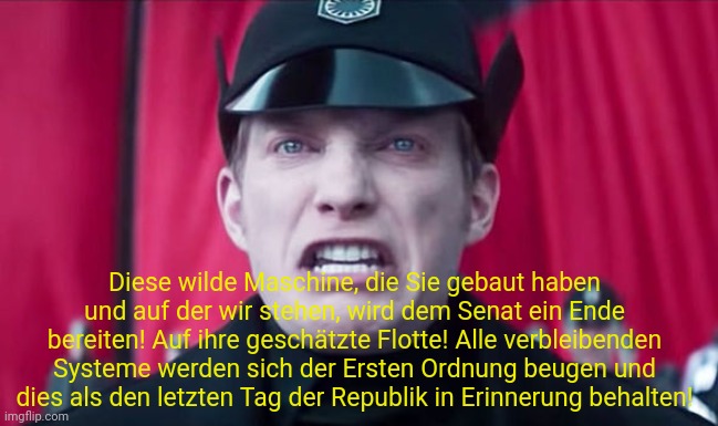 God, the force awakens is wild | Diese wilde Maschine, die Sie gebaut haben und auf der wir stehen, wird dem Senat ein Ende bereiten! Auf ihre geschätzte Flotte! Alle verbleibenden Systeme werden sich der Ersten Ordnung beugen und dies als den letzten Tag der Republik in Erinnerung behalten! | image tagged in general hux | made w/ Imgflip meme maker