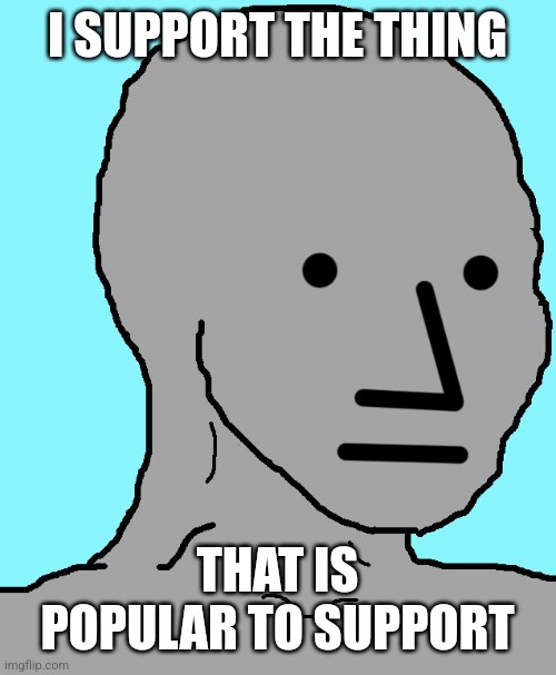 Modern NPC | I SUPPORT THE THING; THAT IS POPULAR TO SUPPORT | image tagged in memes,npc | made w/ Imgflip meme maker