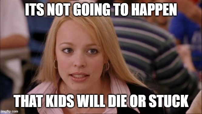 Its Not Going To Happen Meme | ITS NOT GOING TO HAPPEN THAT KIDS WILL DIE OR STUCK | image tagged in memes,its not going to happen | made w/ Imgflip meme maker