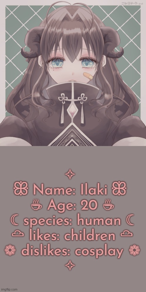 im lazy to write more ;-; | ✧ 
ꕥ Name: Ilaki ꕥ 
☕ Age: 20 ☕
☾ species: human ☾
☁ likes: children ☁
❁ dislikes: cosplay ❁
✧ | image tagged in ilaki | made w/ Imgflip meme maker