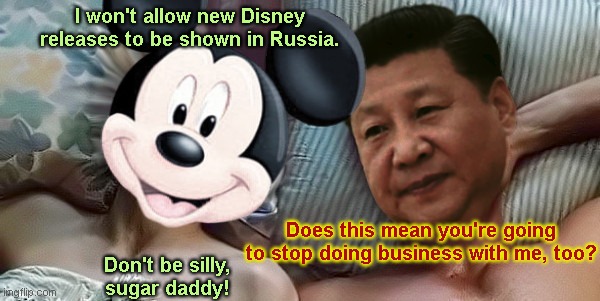 Mickey and Sugar Daddy | I won't allow new Disney releases to be shown in Russia. Does this mean you're going to stop doing business with me, too? Don't be silly, sugar daddy! | image tagged in mickey and xi jinping,disney in bed with china,xi jinping,evil mickey mouse,corporate hypocrisy,made in china | made w/ Imgflip meme maker