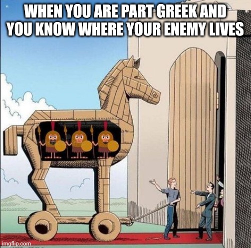 χρειαζόμαστε ένα γιγάντιο γαμημένο ξύλινο άλογο | WHEN YOU ARE PART GREEK AND YOU KNOW WHERE YOUR ENEMY LIVES | image tagged in trojan horse | made w/ Imgflip meme maker