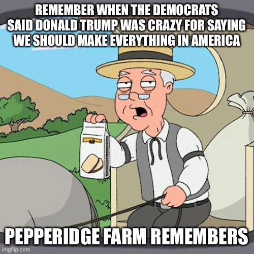 Apparently It’s a Good Idea as Long as it’s Not Trump’s Idea | REMEMBER WHEN THE DEMOCRATS SAID DONALD TRUMP WAS CRAZY FOR SAYING WE SHOULD MAKE EVERYTHING IN AMERICA; PEPPERIDGE FARM REMEMBERS | image tagged in memes,pepperidge farm remembers,state of the union | made w/ Imgflip meme maker