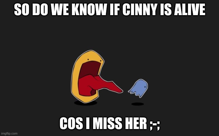 yes | SO DO WE KNOW IF CINNY IS ALIVE; COS I MISS HER ;-; | image tagged in yes | made w/ Imgflip meme maker