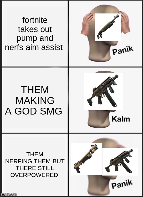 fortnite be like | fortnite takes out pump and nerfs aim assist; THEM MAKING A GOD SMG; THEM NERFING THEM BUT THERE STILL OVERPOWERED | image tagged in memes,panik kalm panik | made w/ Imgflip meme maker