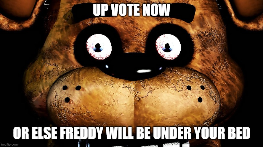 up vote or else freddy will be under your bed | UP VOTE NOW; OR ELSE FREDDY WILL BE UNDER YOUR BED | image tagged in up vote and repost or else freddy is under your bed | made w/ Imgflip meme maker