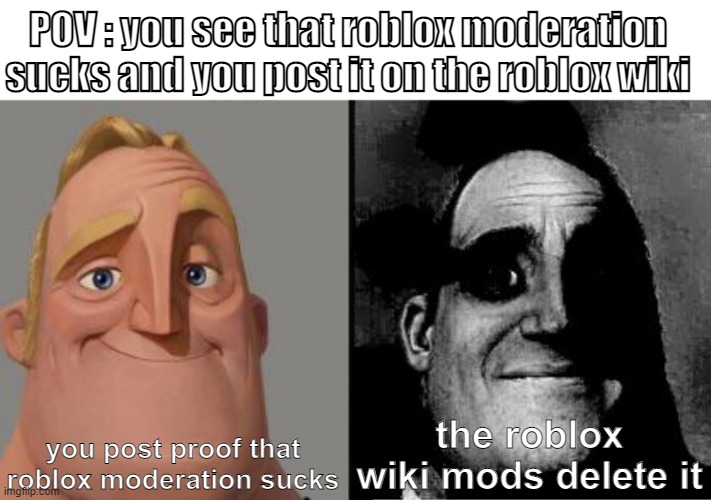 this happened to me in the wiki | POV : you see that roblox moderation sucks and you post it on the roblox wiki; you post proof that roblox moderation sucks; the roblox wiki mods delete it | image tagged in traumatized mr incredible,roblox,moderation system | made w/ Imgflip meme maker