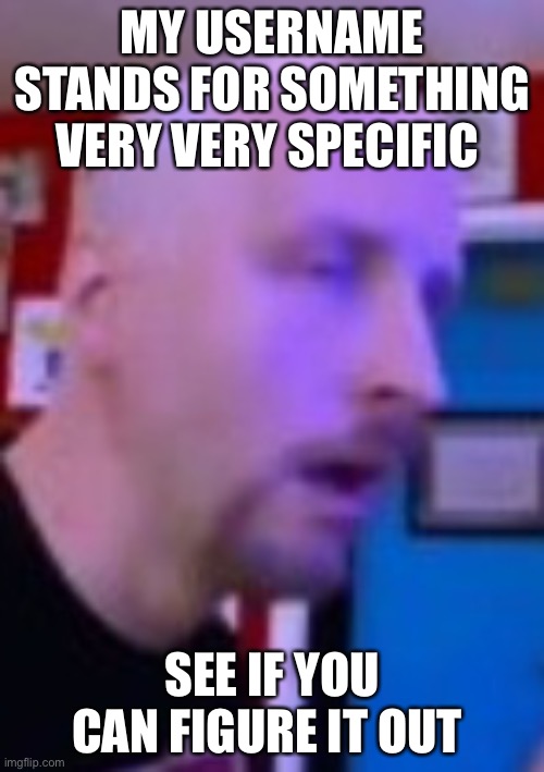 this’ll be fun | MY USERNAME STANDS FOR SOMETHING VERY VERY SPECIFIC; SEE IF YOU CAN FIGURE IT OUT | image tagged in ohok | made w/ Imgflip meme maker