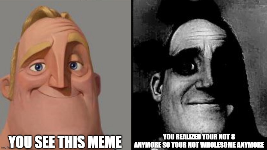 Traumatized Mr. Incredible | YOU SEE THIS MEME YOU REALIZED YOUR NOT 8 ANYMORE SO YOUR NOT WHOLESOME ANYMORE | image tagged in traumatized mr incredible | made w/ Imgflip meme maker