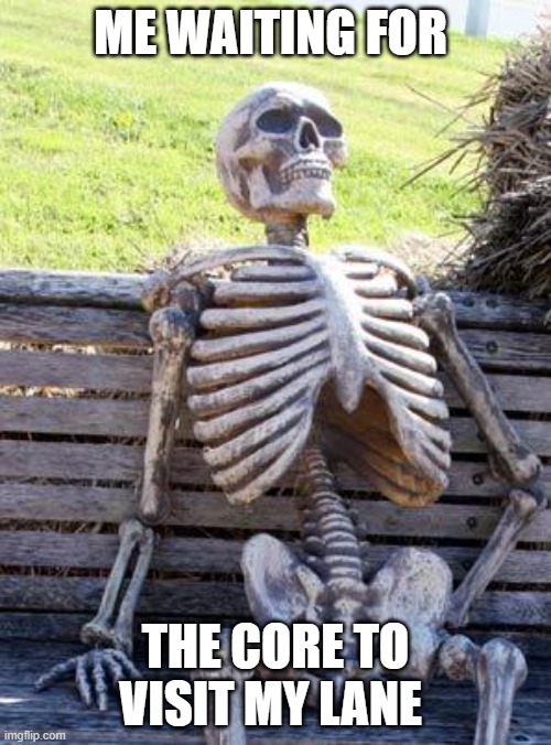 Waiting Skeleton | ME WAITING FOR; THE CORE TO VISIT MY LANE | image tagged in memes,waiting skeleton | made w/ Imgflip meme maker