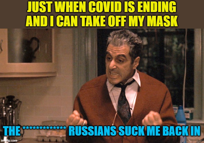 Been a long time since I have seen 5 good years in a row. | JUST WHEN COVID IS ENDING AND I CAN TAKE OFF MY MASK; THE ************* RUSSIANS SUCK ME BACK IN | image tagged in just when i thought i was out,politics,covid,wtf | made w/ Imgflip meme maker